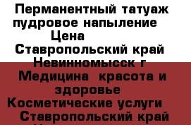 Перманентный татуаж,пудровое напыление  › Цена ­ 1 500 - Ставропольский край, Невинномысск г. Медицина, красота и здоровье » Косметические услуги   . Ставропольский край,Невинномысск г.